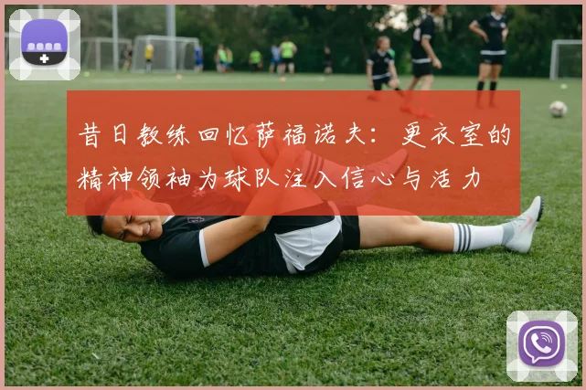 昔日教练回忆萨福诺夫：更衣室的精神领袖为球队注入信心与活力