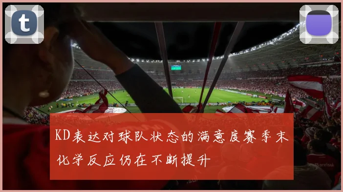 KD表达对球队状态的满意度赛季末化学反应仍在不断提升