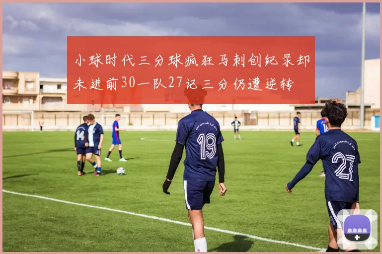 小球时代三分球疯狂马刺创纪录却未进前30一队27记三分仍遭逆转
