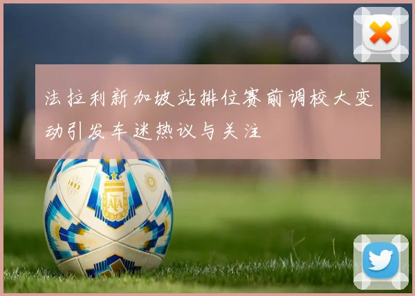 法拉利新加坡站排位赛前调校大变动引发车迷热议与关注