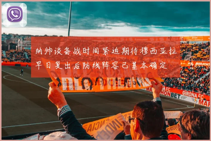 纳帅谈备战时间紧迫期待穆西亚拉早日复出后防线阵容已基本确定