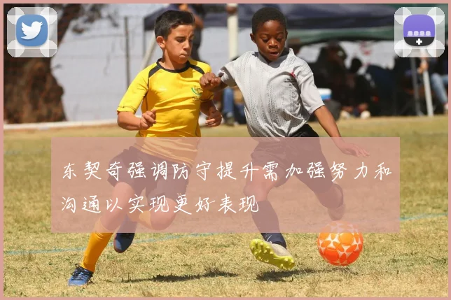 东契奇强调防守提升需加强努力和沟通以实现更好表现