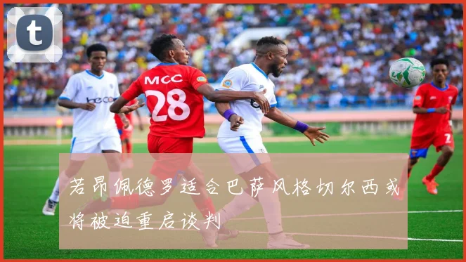 若昂佩德罗适合巴萨风格切尔西或将被迫重启谈判