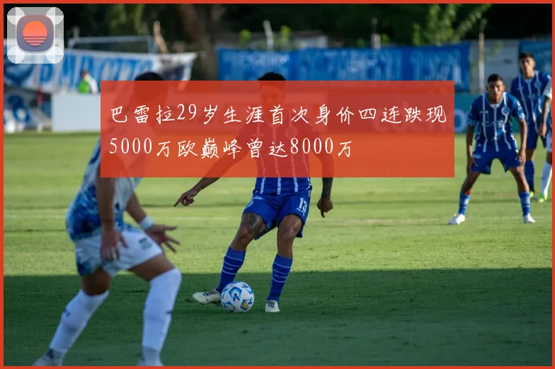 巴雷拉29岁生涯首次身价四连跌现5000万欧巅峰曾达8000万
