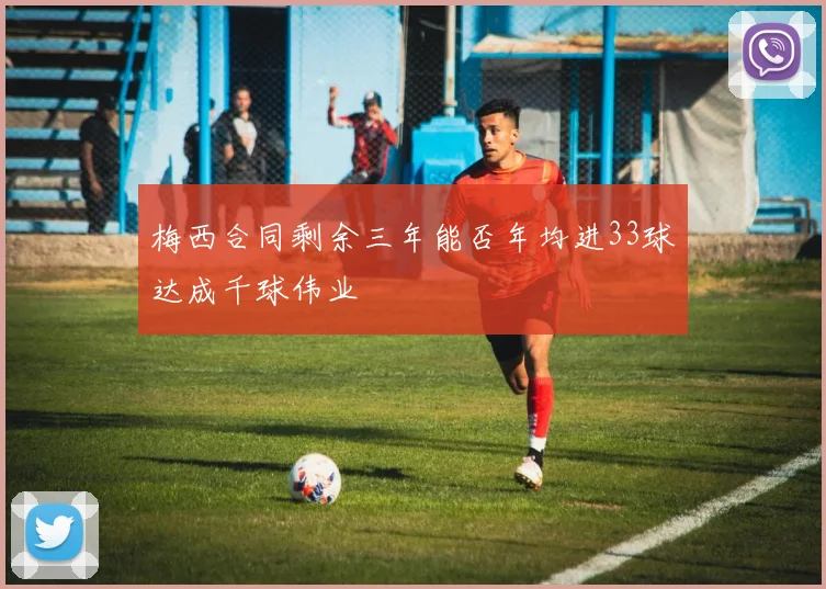 梅西合同剩余三年能否年均进33球达成千球伟业