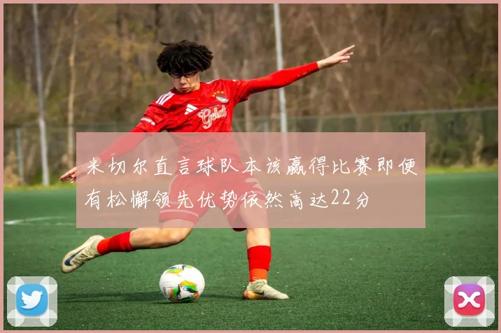 米切尔直言球队本该赢得比赛即便有松懈领先优势依然高达22分