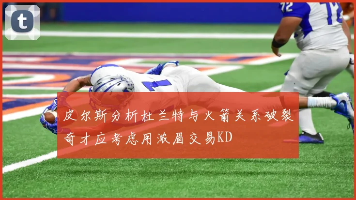 皮尔斯分析杜兰特与火箭关系破裂奇才应考虑用浓眉交易KD