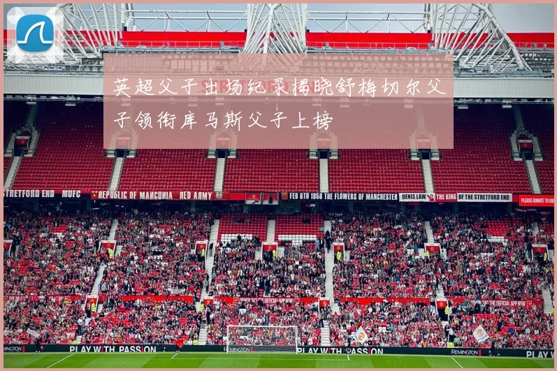 英超父子出场纪录揭晓舒梅切尔父子领衔库马斯父子上榜