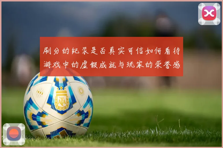 刷分的纪录是否真实可信如何看待游戏中的虚假成就与玩家的荣誉感