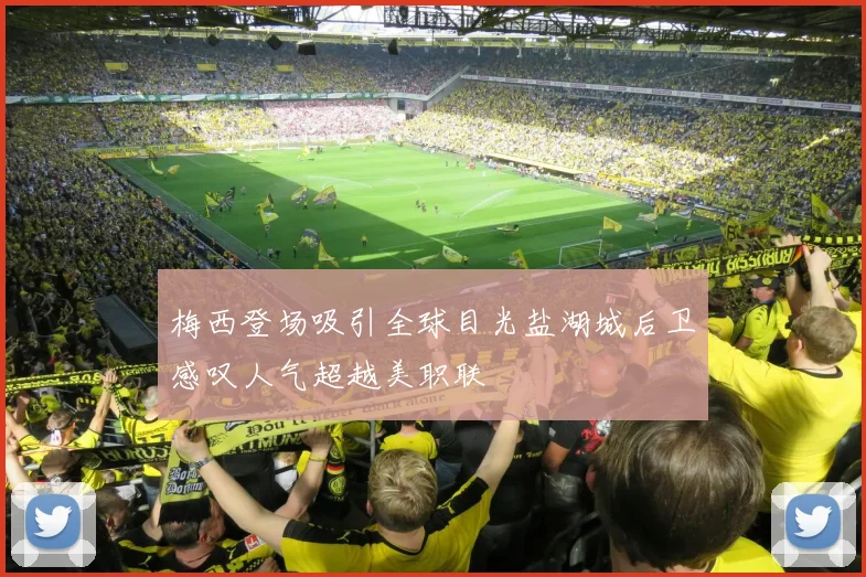 梅西登场吸引全球目光盐湖城后卫感叹人气超越美职联