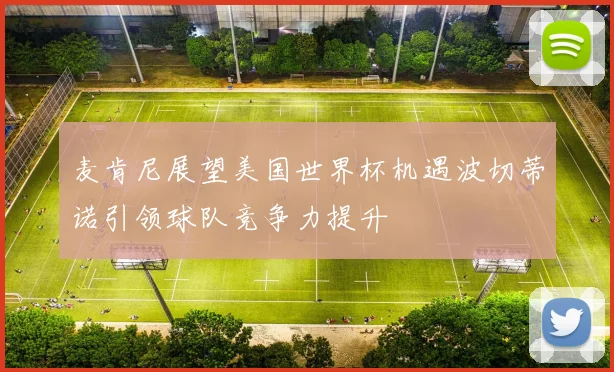 麦肯尼展望美国世界杯机遇波切蒂诺引领球队竞争力提升