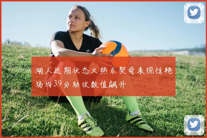 湖人近期状态火热东契奇表现惊艳场均39分助攻数值飙升
