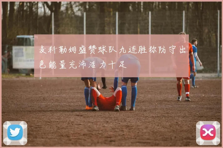 麦科勒姆盛赞球队九连胜称防守出色能量充沛活力十足