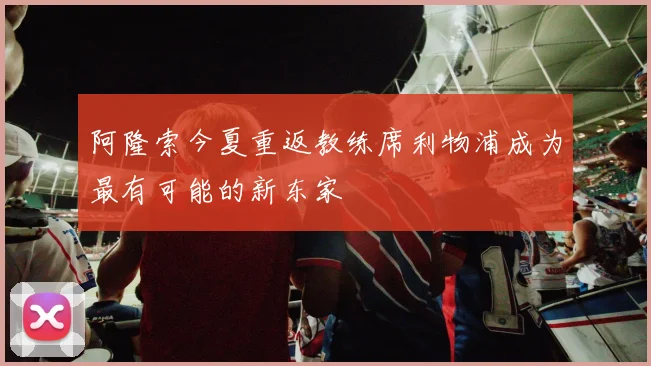 阿隆索今夏重返教练席利物浦成为最有可能的新东家
