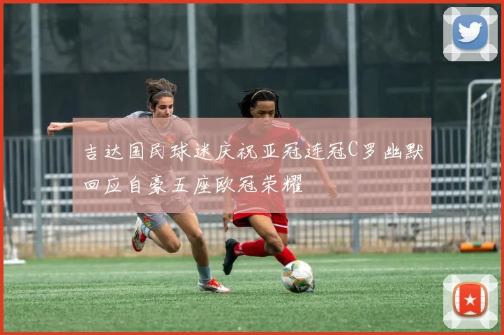 吉达国民球迷庆祝亚冠连冠C罗幽默回应自豪五座欧冠荣耀
