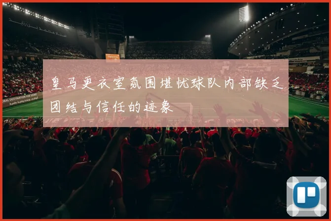 皇马更衣室氛围堪忧球队内部缺乏团结与信任的迹象