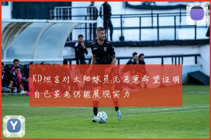 KD坦言对太阳球员无恶意希望证明自己虽老仍能展现实力
