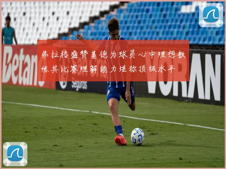 弗拉格盛赞基德为球员心中理想教练其比赛理解能力堪称顶级水平