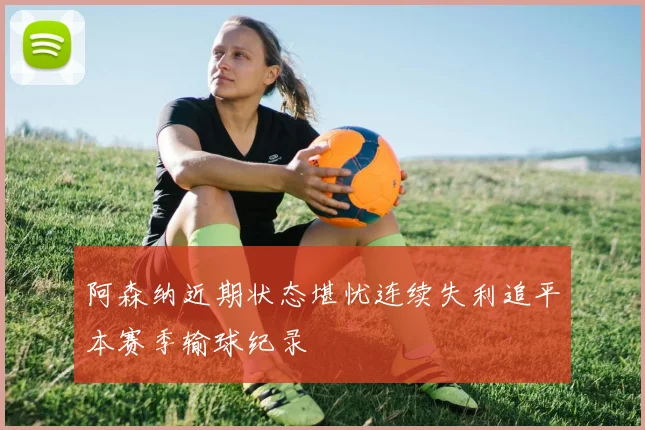 阿森纳近期状态堪忧连续失利追平本赛季输球纪录