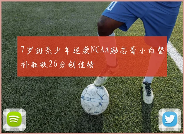 7岁斑秃少年逆袭NCAA励志哥小白替补狂砍26分创佳绩