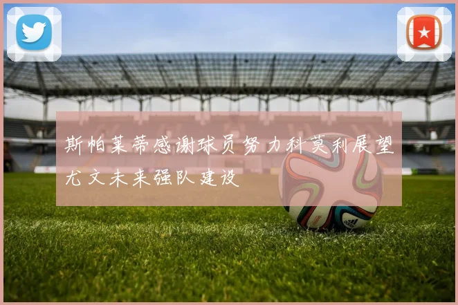 斯帕莱蒂感谢球员努力科莫利展望尤文未来强队建设