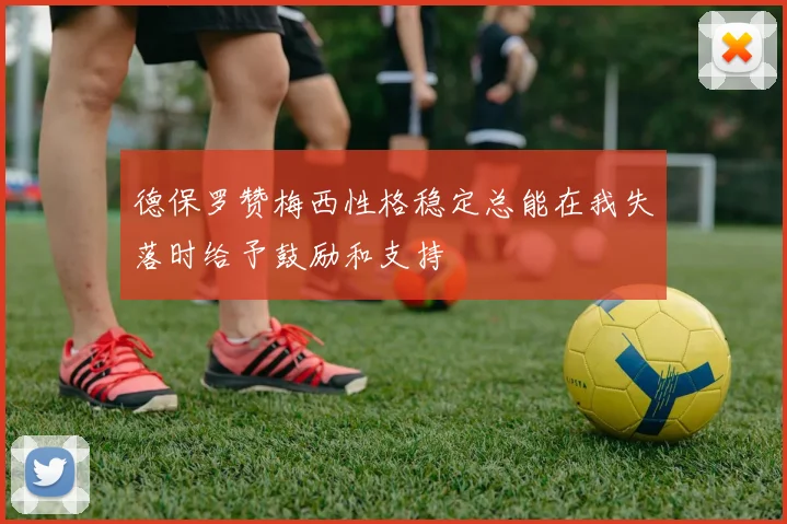 德保罗赞梅西性格稳定总能在我失落时给予鼓励和支持