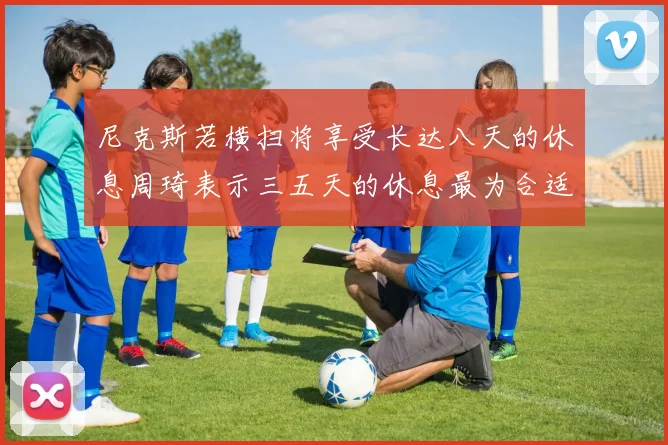 尼克斯若横扫将享受长达八天的休息周琦表示三五天的休息最为合适