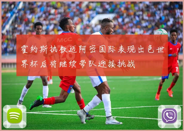 霍约斯执教迈阿密国际表现出色世界杯后将继续带队迎接挑战