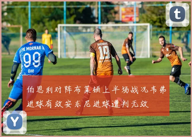 伯恩利对阵布莱顿上半场战况韦弗进球有效安东尼进球遭判无效