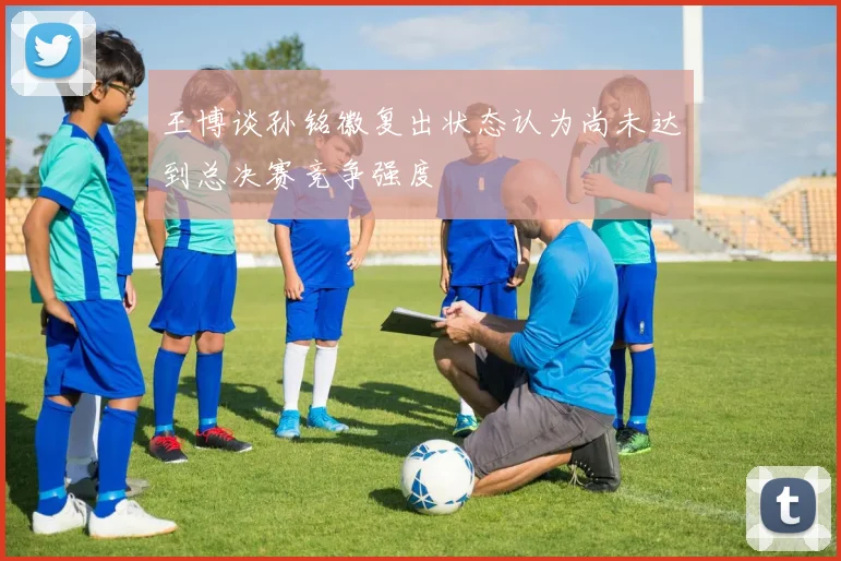 王博谈孙铭徽复出状态认为尚未达到总决赛竞争强度