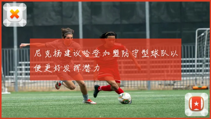 尼克杨建议哈登加盟防守型球队以便更好发挥潜力