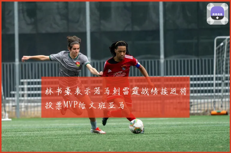 林书豪表示若马刺雷霆战绩接近将投票MVP给文班亚马