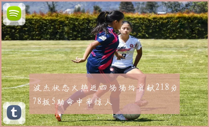 波杰状态火热近四场场均贡献218分78板5助命中率惊人