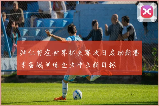拜仁将在世界杯决赛次日启动新赛季备战训练全力冲击新目标