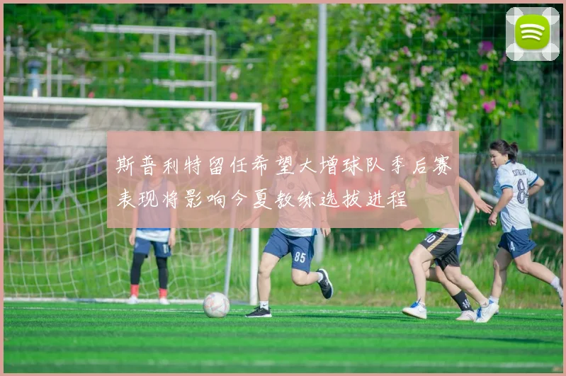 斯普利特留任希望大增球队季后赛表现将影响今夏教练选拔进程