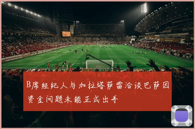 B席经纪人与加拉塔萨雷洽谈巴萨因资金问题未能正式出手