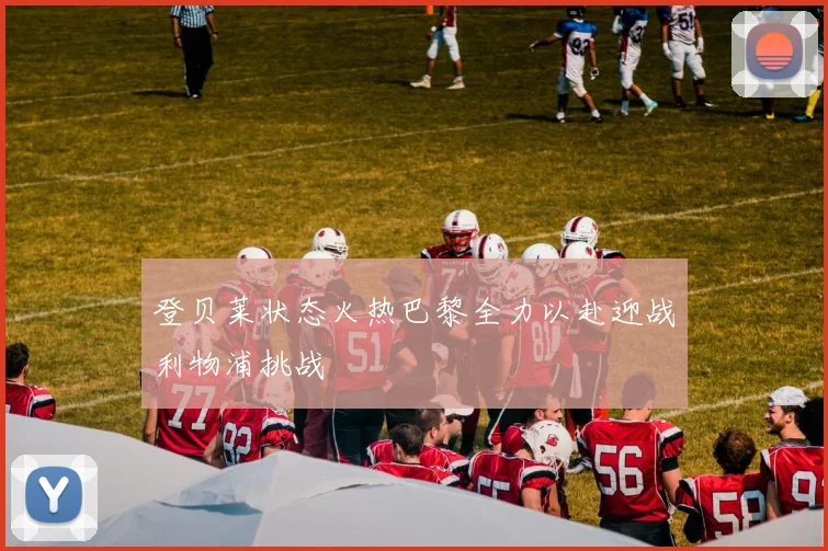 登贝莱状态火热巴黎全力以赴迎战利物浦挑战