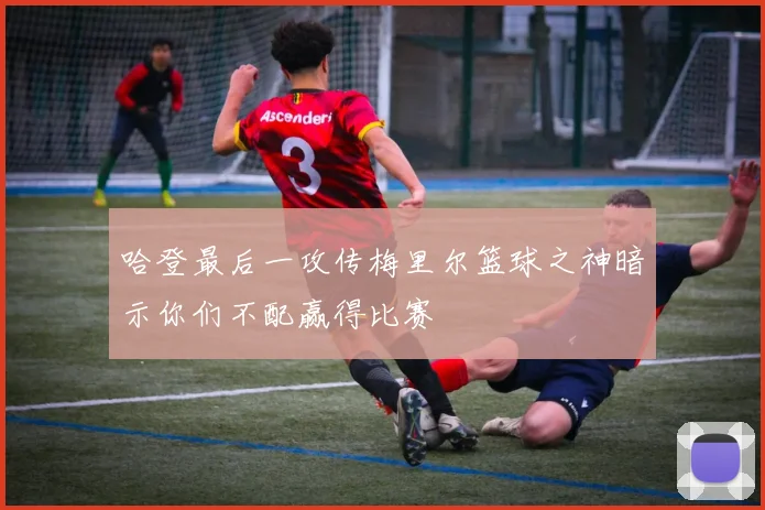 哈登最后一攻传梅里尔篮球之神暗示你们不配赢得比赛