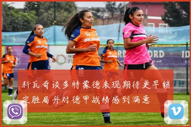 科瓦奇谈多特蒙德表现期待更早锁定胜局并对德甲战绩感到满意