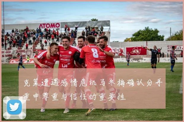 克莱遭遇感情危机马冬梅确认分手重申尊重与信任的重要性