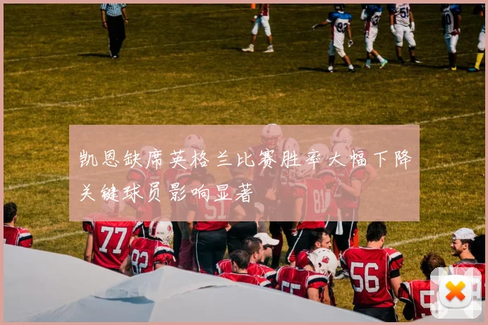 凯恩缺席英格兰比赛胜率大幅下降关键球员影响显著